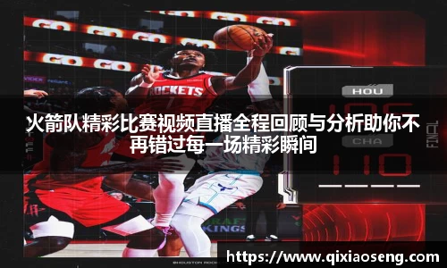 火箭队精彩比赛视频直播全程回顾与分析助你不再错过每一场精彩瞬间