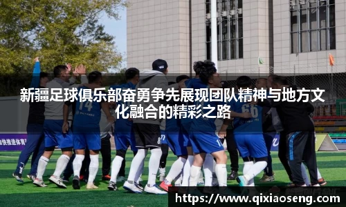 新疆足球俱乐部奋勇争先展现团队精神与地方文化融合的精彩之路
