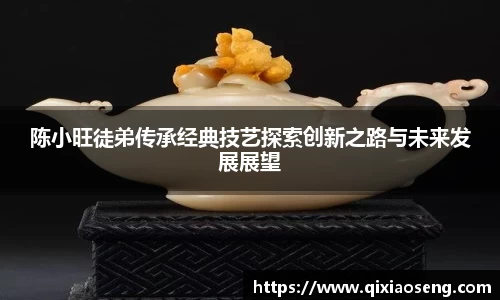 陈小旺徒弟传承经典技艺探索创新之路与未来发展展望