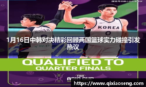 1月16日中韩对决精彩回顾两国篮球实力碰撞引发热议