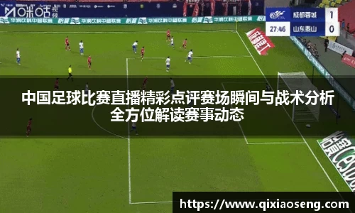 中国足球比赛直播精彩点评赛场瞬间与战术分析全方位解读赛事动态