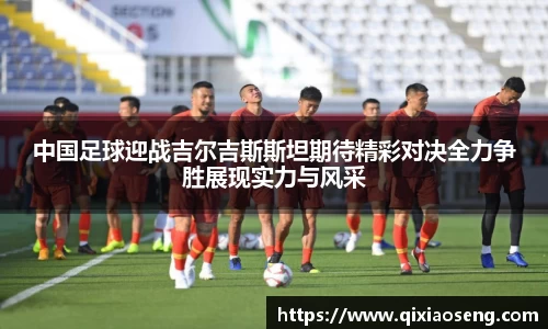 中国足球迎战吉尔吉斯斯坦期待精彩对决全力争胜展现实力与风采