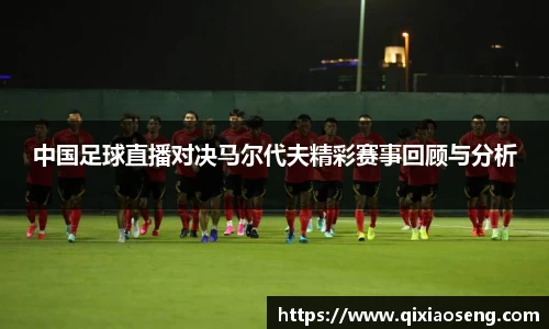 中国足球直播对决马尔代夫精彩赛事回顾与分析