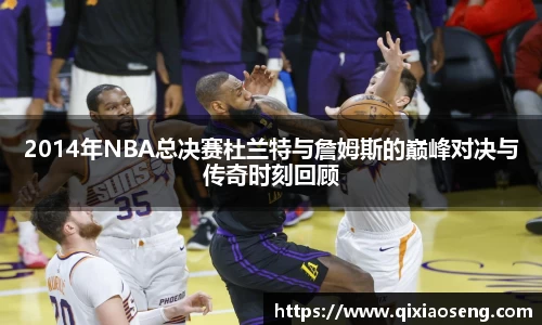 2014年NBA总决赛杜兰特与詹姆斯的巅峰对决与传奇时刻回顾