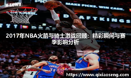 2017年NBA火箭与骑士激战回顾：精彩瞬间与赛季影响分析