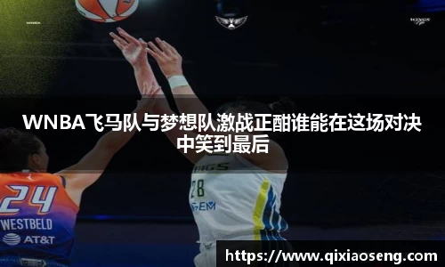 WNBA飞马队与梦想队激战正酣谁能在这场对决中笑到最后