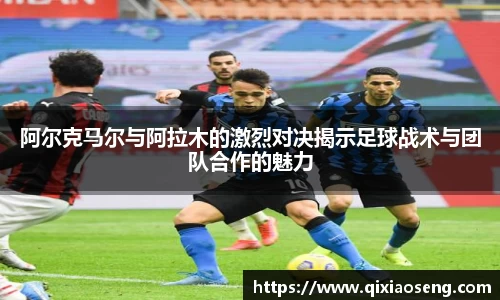 阿尔克马尔与阿拉木的激烈对决揭示足球战术与团队合作的魅力