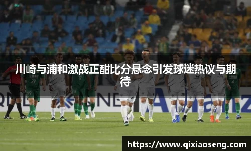川崎与浦和激战正酣比分悬念引发球迷热议与期待