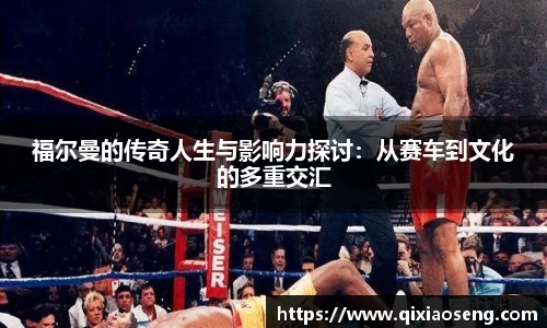 福尔曼的传奇人生与影响力探讨：从赛车到文化的多重交汇